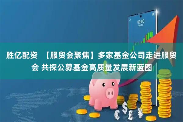 胜亿配资  【服贸会聚焦】多家基金公司走进服贸会 共探公募基金高质量发展新蓝图