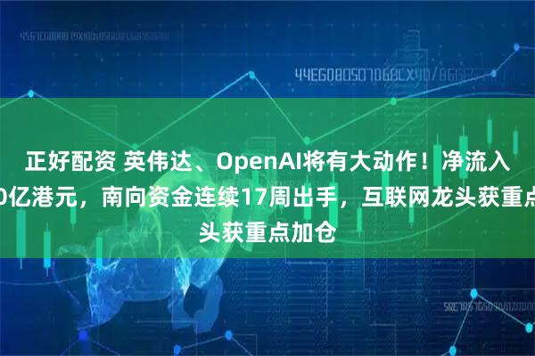 正好配资 英伟达、OpenAI将有大动作！净流入超600亿港元，南向资金连续17周出手，互联网龙头获重点加仓