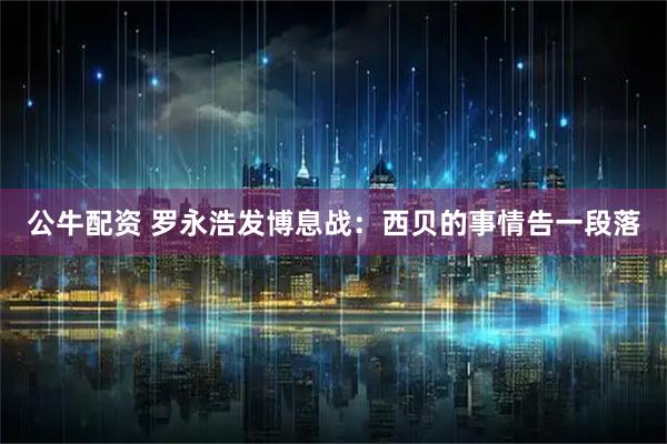 公牛配资 罗永浩发博息战：西贝的事情告一段落