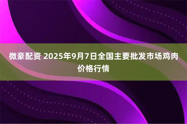 微豪配资 2025年9月7日全国主要批发市场鸡肉价格行情