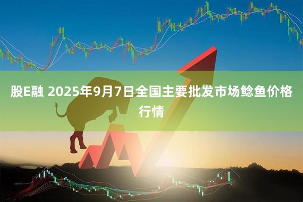 股E融 2025年9月7日全国主要批发市场鲶鱼价格行情