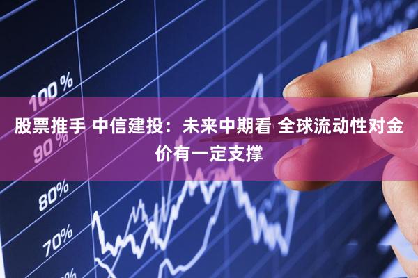 股票推手 中信建投：未来中期看 全球流动性对金价有一定支撑