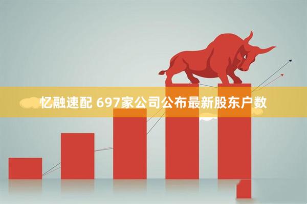 忆融速配 697家公司公布最新股东户数