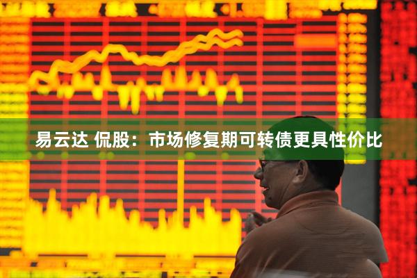易云达 侃股：市场修复期可转债更具性价比