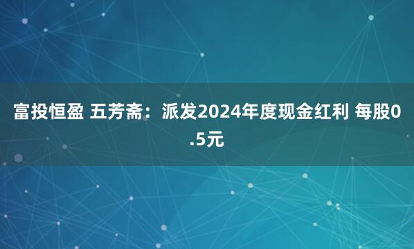 富投恒盈 五芳斋：派发2024年度现金红利 每股0.5元