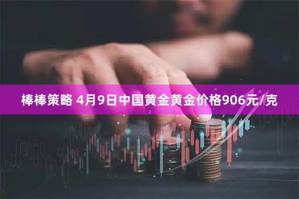 棒棒策略 4月9日中国黄金黄金价格906元/克