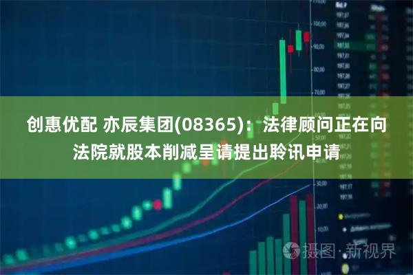 创惠优配 亦辰集团(08365)：法律顾问正在向法院就股本削减呈请提出聆讯申请