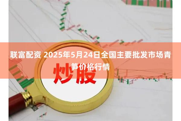 联富配资 2025年5月24日全国主要批发市场青笋价格行情