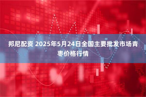 邦尼配资 2025年5月24日全国主要批发市场青枣价格行情