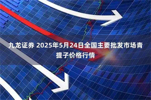 九龙证券 2025年5月24日全国主要批发市场青提子价格行情