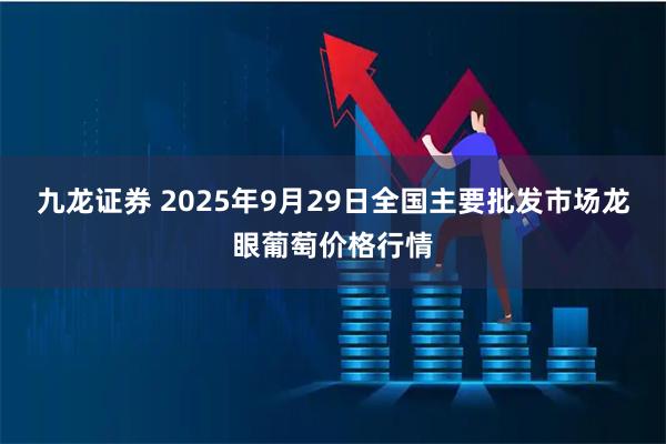 九龙证券 2025年9月29日全国主要批发市场龙眼葡萄价格行情