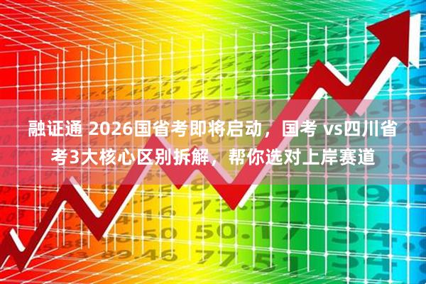 融证通 2026国省考即将启动，国考 vs四川省考3大核心区别拆解，帮你选对上岸赛道