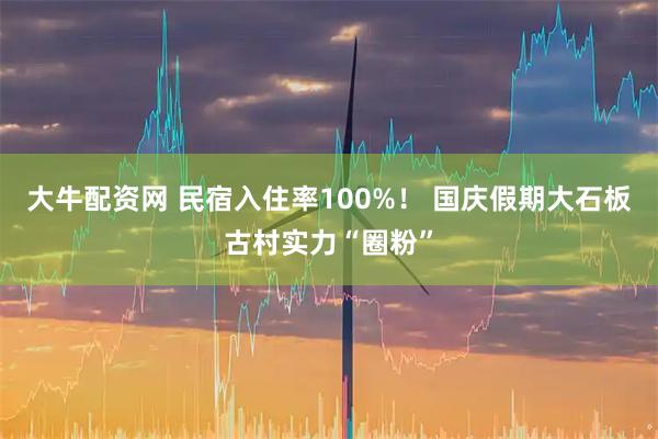大牛配资网 民宿入住率100%！ 国庆假期大石板古村实力“圈粉”