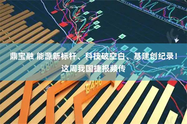 鼎宝融 能源新标杆、科技破空白、基建创纪录！这周我国捷报频传