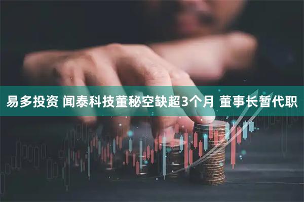 易多投资 闻泰科技董秘空缺超3个月 董事长暂代职