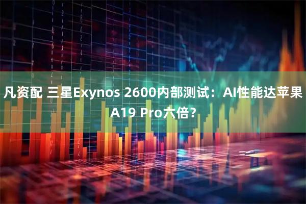 凡资配 三星Exynos 2600内部测试：AI性能达苹果A19 Pro六倍？