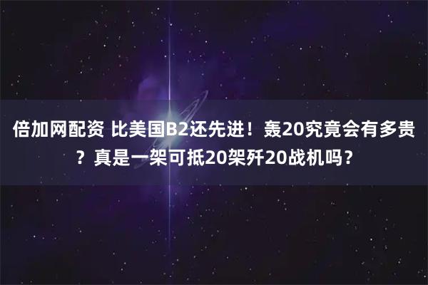 倍加网配资 比美国B2还先进！轰20究竟会有多贵？真是一架可抵20架歼20战机吗？