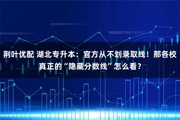 荆叶优配 湖北专升本：官方从不划录取线！那各校真正的“隐藏分数线”怎么看？