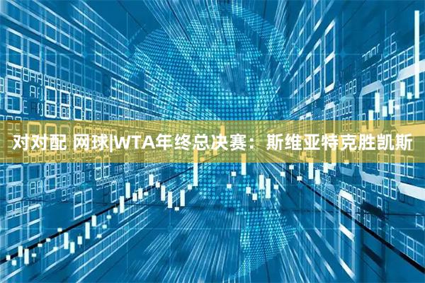 对对配 网球|WTA年终总决赛：斯维亚特克胜凯斯