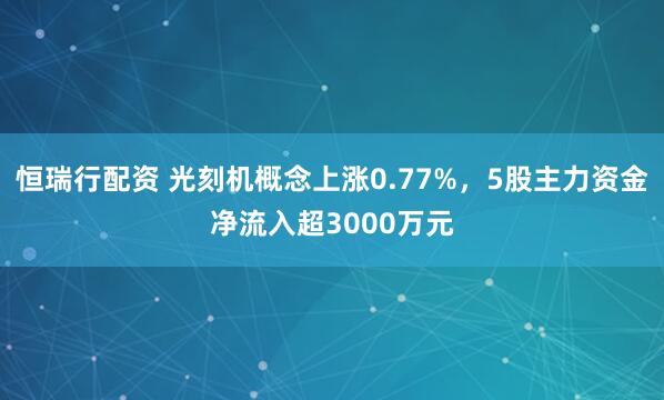 恒瑞行配资 光刻机概念上涨0.77%，5股主力资金净流入超3000万元