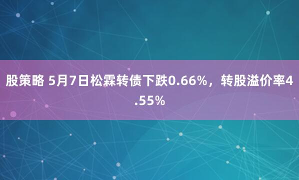 股策略 5月7日松霖转债下跌0.66%，转股溢价率4.55%