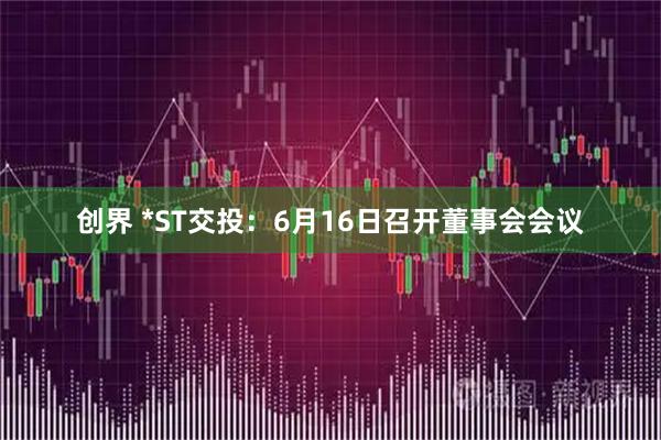 创界 *ST交投：6月16日召开董事会会议