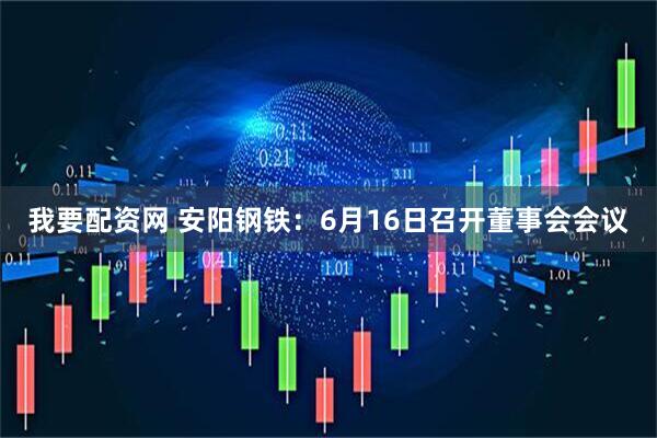 我要配资网 安阳钢铁：6月16日召开董事会会议