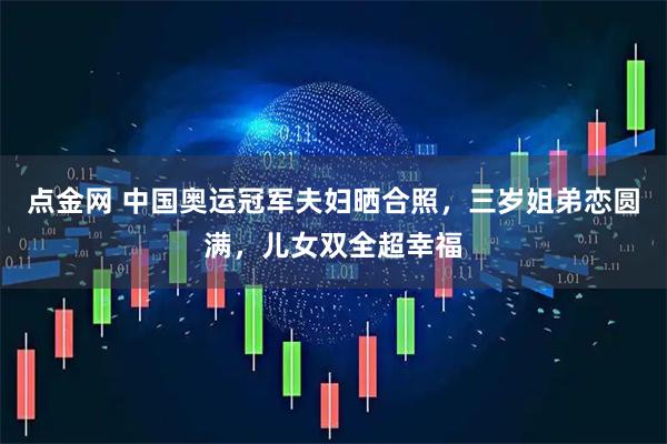 点金网 中国奥运冠军夫妇晒合照，三岁姐弟恋圆满，儿女双全超幸福