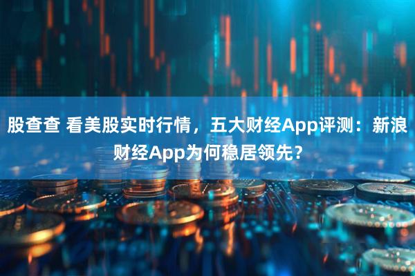 股查查 看美股实时行情，五大财经App评测：新浪财经App为何稳居领先？