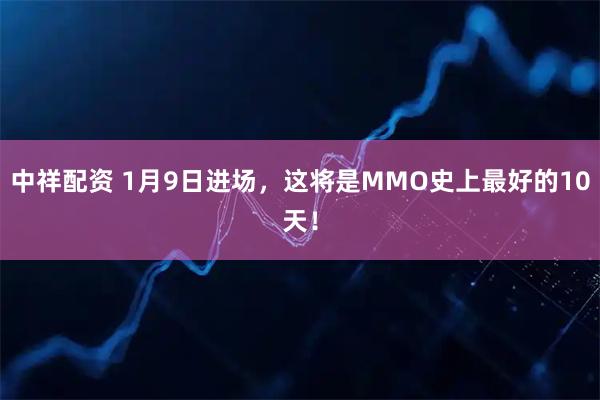 中祥配资 1月9日进场，这将是MMO史上最好的10天！