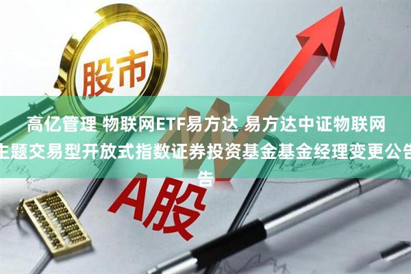 高亿管理 物联网ETF易方达 易方达中证物联网主题交易型开放式指数证券投资基金基金经理变更公告