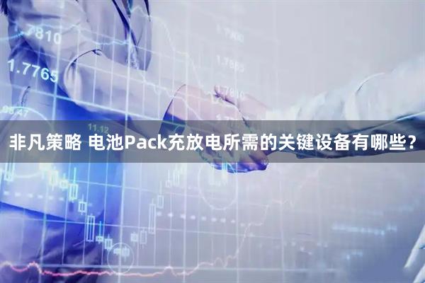 非凡策略 电池Pack充放电所需的关键设备有哪些？