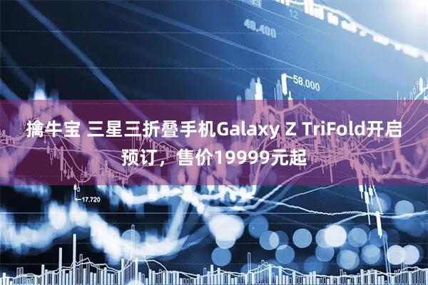 擒牛宝 三星三折叠手机Galaxy Z TriFold开启预订，售价19999元起