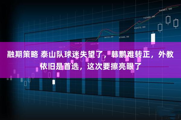融期策略 泰山队球迷失望了，韩鹏难转正，外教依旧是首选，这次要擦亮眼了