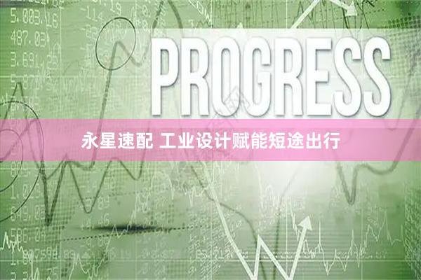 永星速配 工业设计赋能短途出行