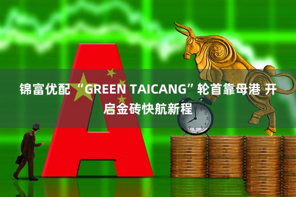 锦富优配 “GREEN TAICANG”轮首靠母港 开启金砖快航新程