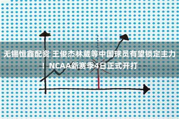 无锡恒鑫配资 王俊杰林葳等中国球员有望锁定主力！NCAA新赛季4日正式开打