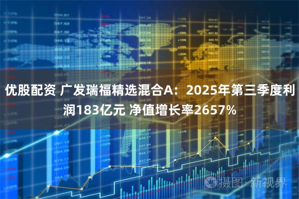 优股配资 广发瑞福精选混合A：2025年第三季度利润183亿元 净值增长率2657%