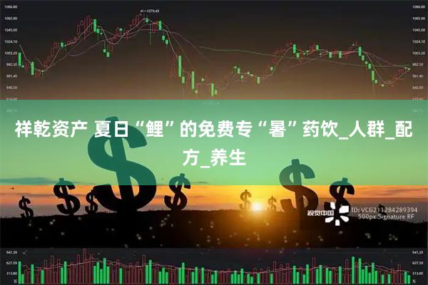 祥乾资产 夏日“鲤”的免费专“暑”药饮_人群_配方_养生