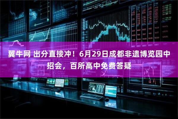 翼牛网 出分直接冲！6月29日成都非遗博览园中招会，百所高中免费答疑
