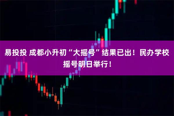 易投投 成都小升初“大摇号”结果已出！民办学校摇号明日举行！
