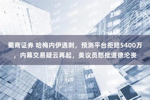 蜀商证券 哈梅内伊遇刺，预测平台拒赔5400万，内幕交易疑云再起，美议员怒批道德沦丧